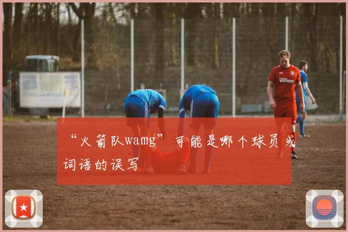 “火箭队wamg”可能是哪个球员或词语的误写