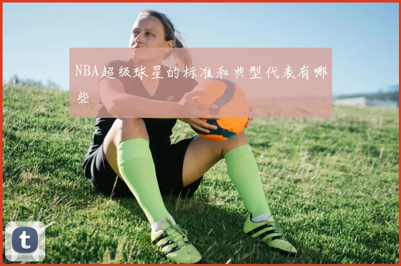 NBA超级球星的标准和典型代表有哪些