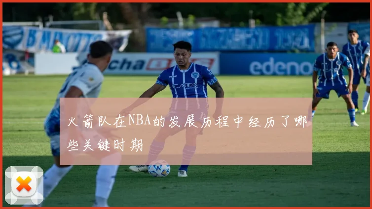 火箭队在NBA的发展历程中经历了哪些关键时期