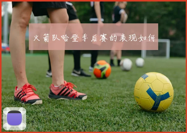 火箭队哈登季后赛的表现如何