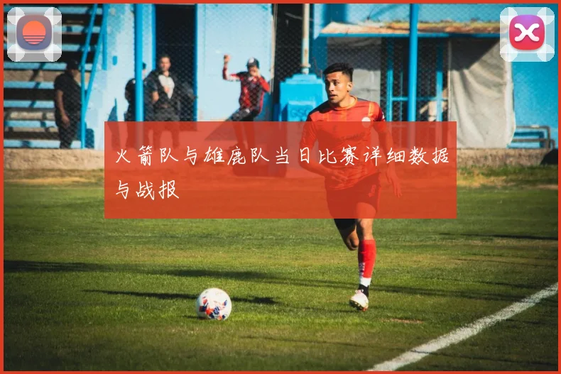 火箭队与雄鹿队当日比赛详细数据与战报