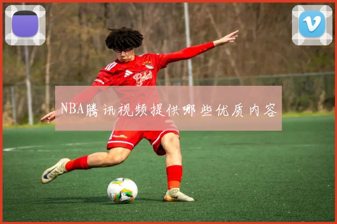 NBA腾讯视频提供哪些优质内容