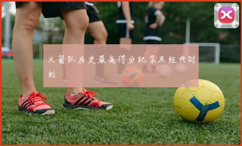 火箭队历史最高得分纪录及经典时刻