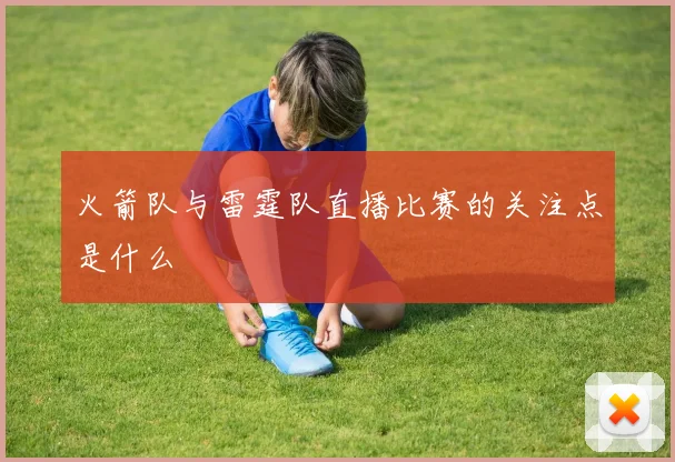 火箭队与雷霆队直播比赛的关注点是什么