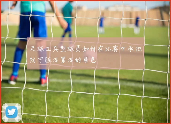 足球工兵型球员如何在比赛中承担防守脏活累活的角色