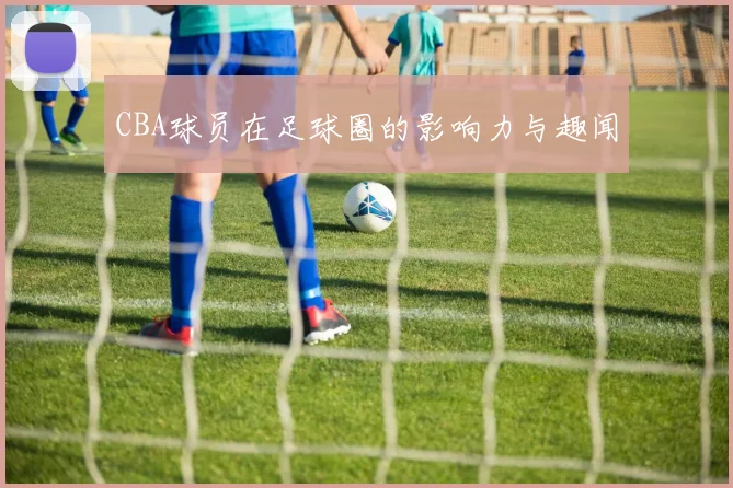 CBA球员在足球圈的影响力与趣闻