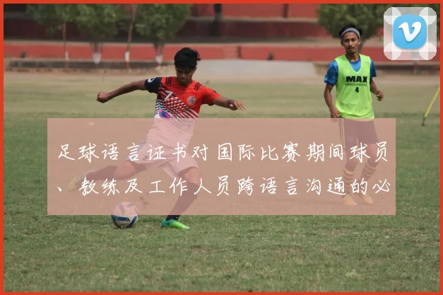 足球语言证书对国际比赛期间球员、教练及工作人员跨语言沟通的必要性