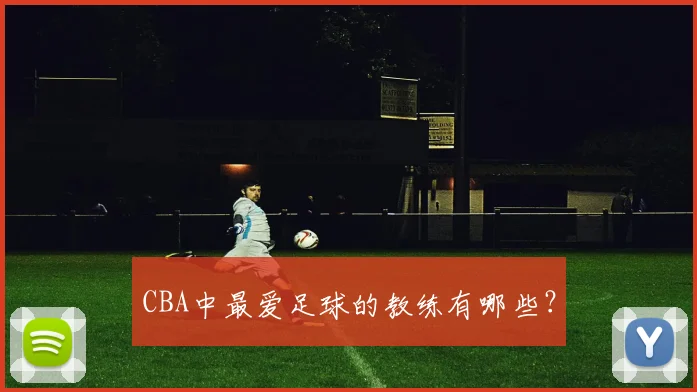 CBA中最爱足球的教练有哪些？