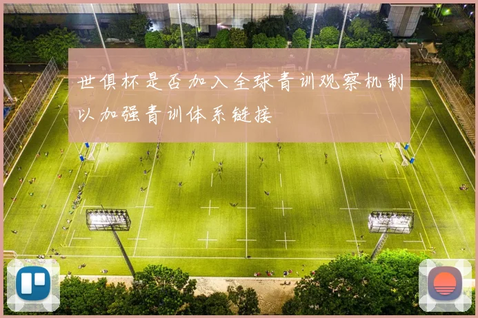 世俱杯是否加入全球青训观察机制以加强青训体系链接
