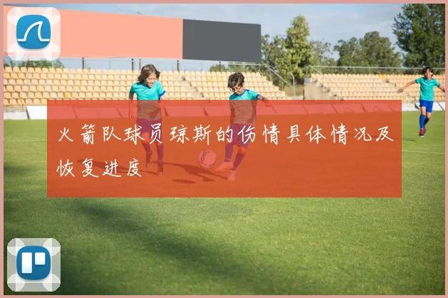 火箭队球员琼斯的伤情具体情况及恢复进度