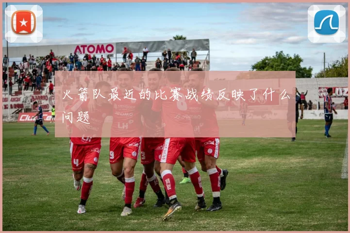 火箭队最近的比赛战绩反映了什么问题