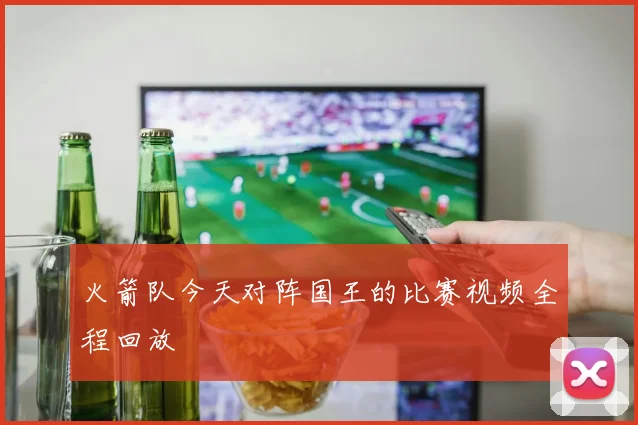 火箭队今天对阵国王的比赛视频全程回放