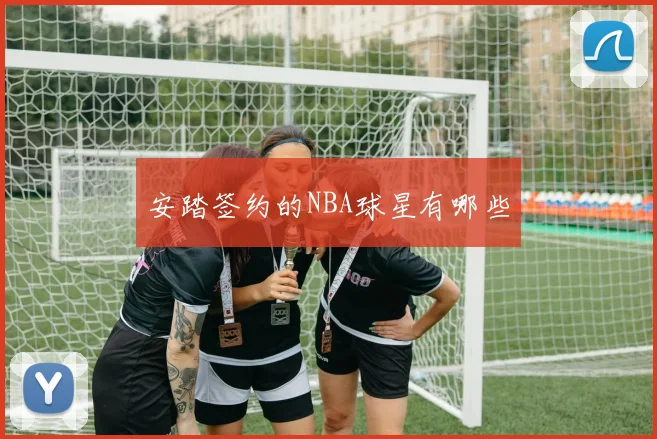 安踏签约的NBA球星有哪些