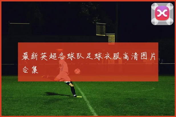 最新英超各球队足球衣服高清图片合集