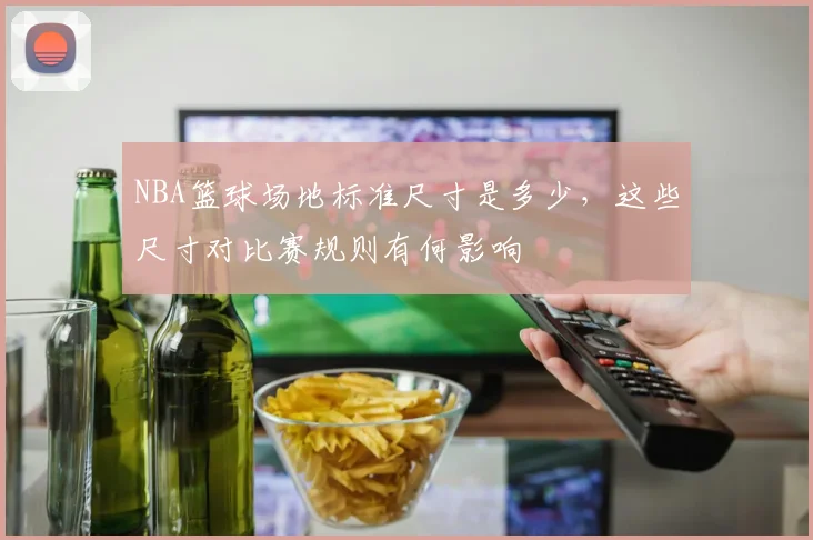 NBA篮球场地标准尺寸是多少，这些尺寸对比赛规则有何影响